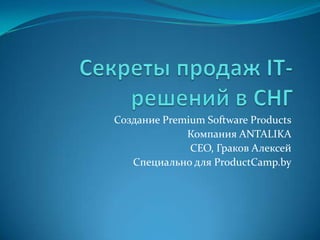 Создание Premium Software Products
             Компания ANTALIKA
              CEO, Граков Алексей
   Специально для ProductCamp.by
 