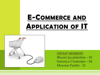 E-C OMMERCE AND
A PPLICATION OF IT


         GROUP MEMBERS:
         Bhumi Jayalakshmi – 01
         Sukanya Chatterjee – 04
         Moyena Parikh - 21
 