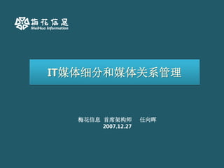 IT媒体细分和媒体关系管理



  梅花信息 首席架构师        任向晖
       2007.12.27
 