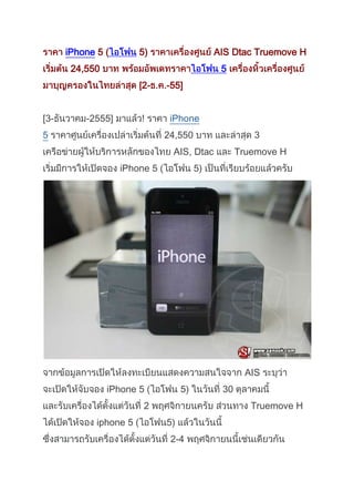 iPhone 5 (          5)                   AIS Dtac Truemove H
       24,550                                   5
                          2-    -55]


[3-       -2555]                 iPhone
5                               24,550                  3
                                 AIS, Dtac           Truemove H
                   iPhone 5 (             5)




                                                      AIS
                iPhone 5 (           5)         30
                           2                            Truemove H
             iphone 5 (         5)
                                 2-4
 