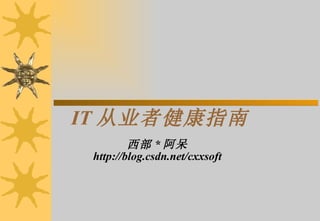 IT 从业者健康指南 西部 * 阿呆 http://blog.csdn.net/cxxsoft 