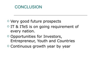 CONCLUSION Very good future prospects IT & ITeS is on going requirement of every nation. Opportunities for Investors, Entrepreneur, Youth and Countries Continuous growth year by year 
