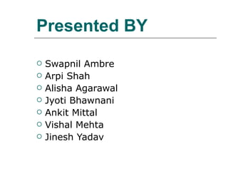Presented BY Swapnil Ambre Arpi Shah Alisha Agarawal  Jyoti Bhawnani Ankit Mittal Vishal Mehta Jinesh Yadav 