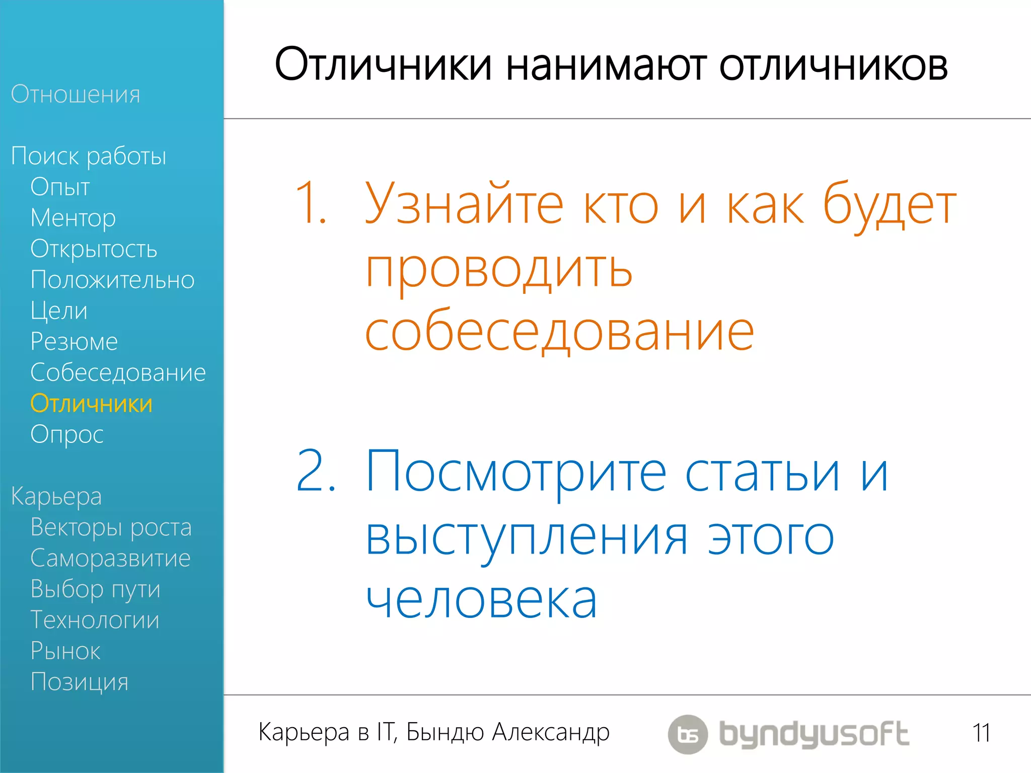 Отличники нанимают отличников
Отношения

Поиск работы
 Опыт
 Ментор             1. Узнайте кто и как будет
 Открытость
 Положительно          проводить
                       собеседование
 Цели
 Резюме
 Собеседование
 Отличники
 Опрос

Карьера
                    2. Посмотрите статьи и
 Векторы роста
 Саморазвитие          выступления этого
 Выбор пути
 Технологии            человека
 Рынок
 Позиция
                 Карьера в IT, Бындю Александр    11
 