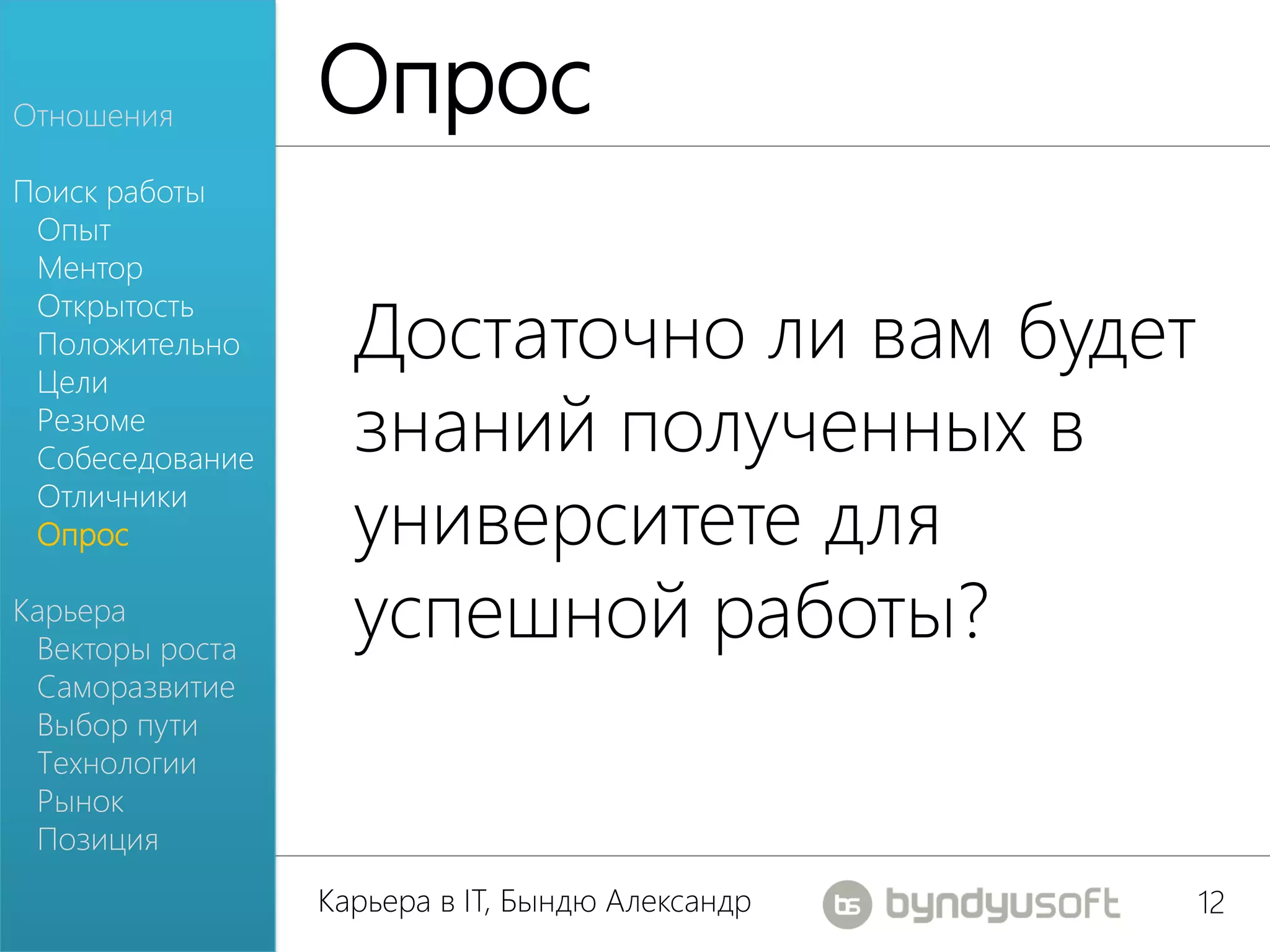 Отношения        Опрос
Поиск работы
 Опыт
 Ментор

                   Достаточно ли вам будет
 Открытость
 Положительно
 Цели
 Резюме
 Собеседование
                   знаний полученных в
 Отличники
 Опрос             университете для
Карьера
 Векторы роста
                   успешной работы?
 Саморазвитие
 Выбор пути
 Технологии
 Рынок
 Позиция
                 Карьера в IT, Бындю Александр   12
 