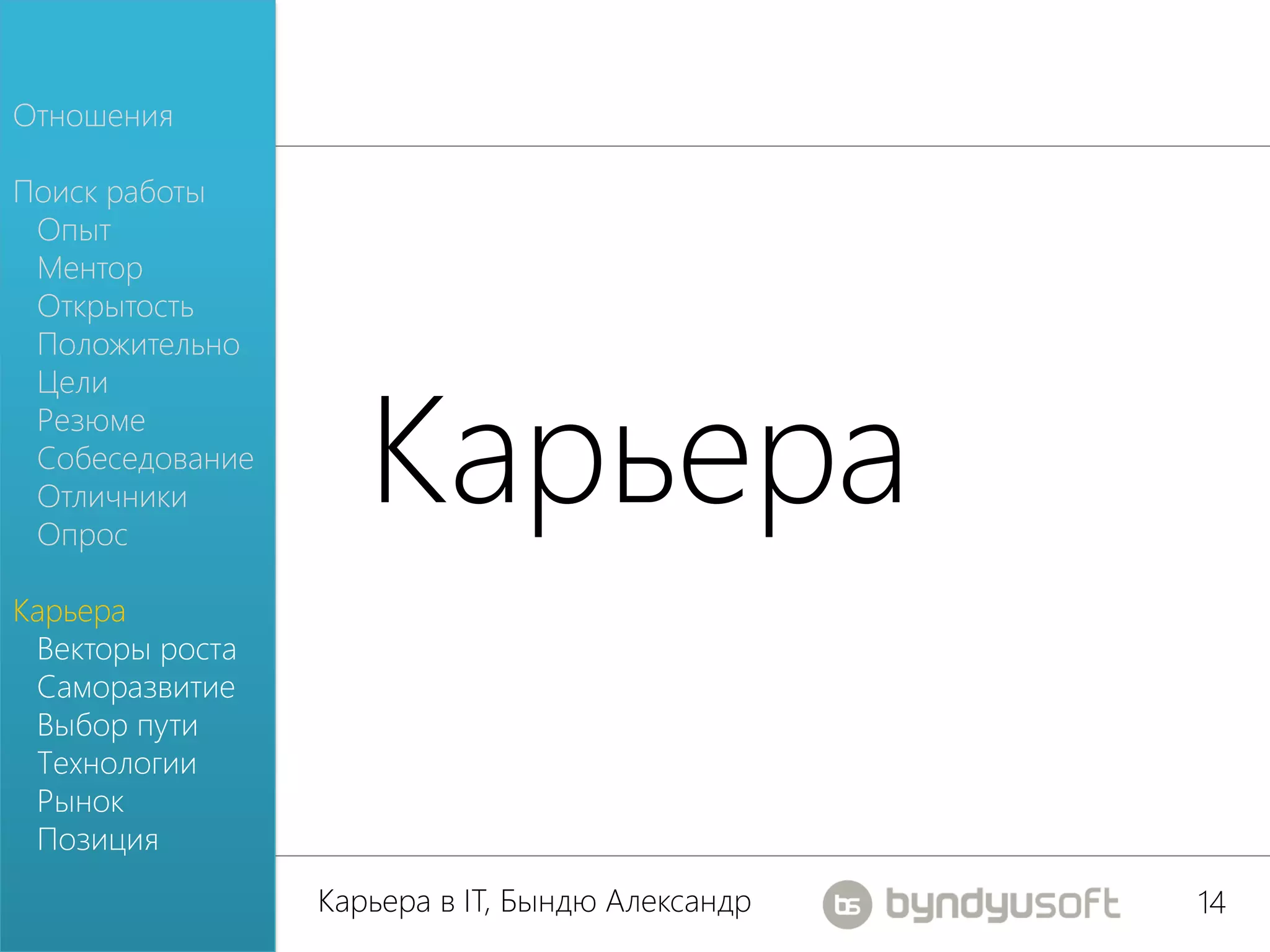 Отношения

Поиск работы
 Опыт
 Ментор
 Открытость
 Положительно



                    Карьера
 Цели
 Резюме
 Собеседование
 Отличники
 Опрос

Карьера
 Векторы роста
 Саморазвитие
 Выбор пути
 Технологии
 Рынок
 Позиция
                 Карьера в IT, Бындю Александр   14
 