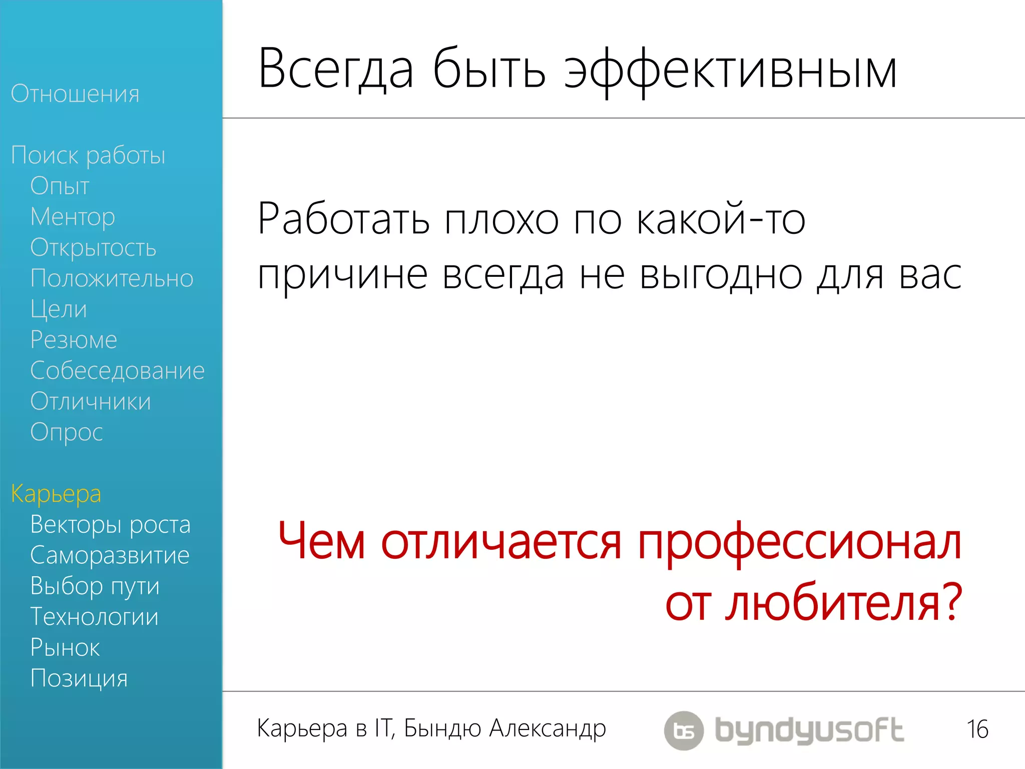Отношения
                 Всегда быть эффективным
Поиск работы
 Опыт
 Ментор
 Открытость
                 Работать плохо по какой-то
 Положительно    причине всегда не выгодно для вас
 Цели
 Резюме
 Собеседование
 Отличники
 Опрос

Карьера
 Векторы роста
 Саморазвитие     Чем отличается профессионал
 Выбор пути
 Технологии                       от любителя?
 Рынок
 Позиция
                 Карьера в IT, Бындю Александр       16
 