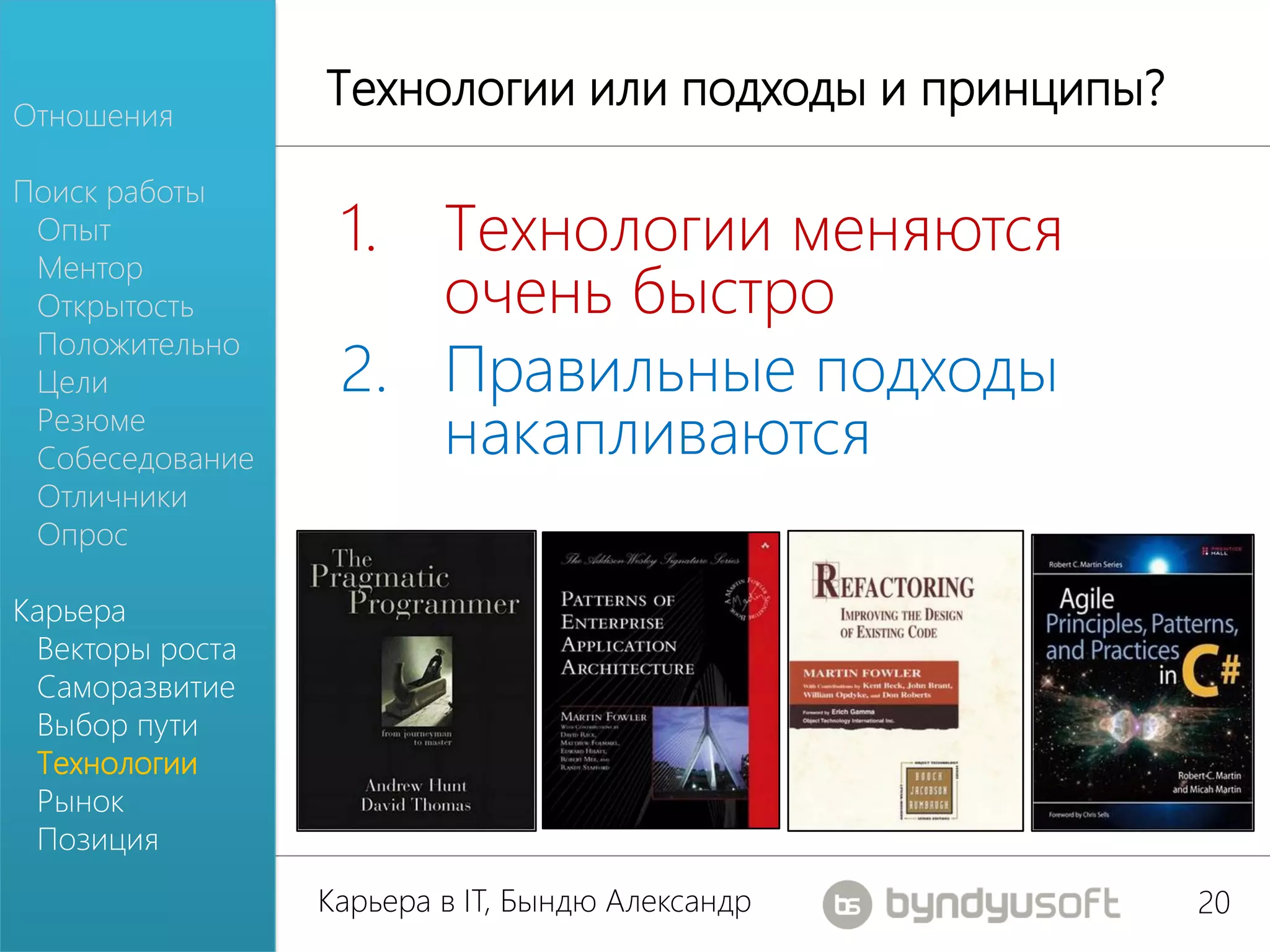 Отношения
                 Технологии или подходы и принципы?
Поиск работы
 Опыт             1. Технологии меняются
                     очень быстро
 Ментор
 Открытость
 Положительно
 Цели             2. Правильные подходы
 Резюме
 Собеседование       накапливаются
 Отличники
 Опрос

Карьера
 Векторы роста
 Саморазвитие
 Выбор пути
 Технологии
 Рынок
 Позиция
                 Карьера в IT, Бындю Александр        20
 