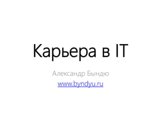 Карьера в IT
  Александр Бындю
   www.byndyu.ru
 