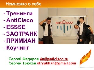 Немножко о себе

- Тренинги
- AntiCisco
- ESSSE
- ЗАОТРАНК
- ПРИМИАН
- Коучинг
 Cергей Федоров 4u@anticisco.ru
 Cергей Трюхан stryukhan@gmail.com
 