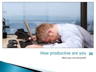 How productive are you
          When your not connected?
 