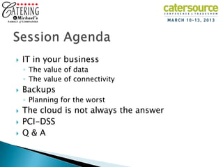    IT in your business
    ◦ The value of data
    ◦ The value of connectivity
   Backups
    ◦ Planning for the worst
   The cloud is not always the answer
   PCI-DSS
   Q&A
 