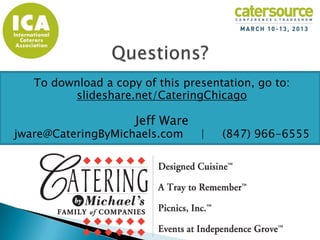 To download a copy of this presentation, go to:
         slideshare.net/CateringChicago

                     Jeff Ware
jware@CateringByMichaels.com     |   (847) 966-6555
 