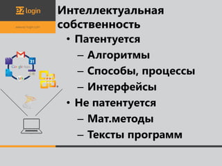 Интеллектуальная
собственность
 • Патентуется
   – Алгоритмы
   – Способы, процессы
   – Интерфейсы
 • Не патентуется
   – Мат.методы
   – Тексты программ
 