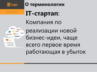 О терминологии
IT-стартап:
Компания по
реализации новой
бизнес-идеи, чаще
всего первое время
работающая в убыток
 