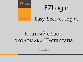 EZLogin
       Easy. Secure. Login.

    Краткий обзор
экономики IT-стартапа
        Апрель 2013
 