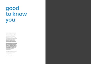 good
to know
you

The real truth behind this simple
slogan comes from knowing that
everyday Randstad is playing an
important role in shaping lives
and businesses for the better.
“Good to know you” represents
our commitment to understand the
needs and aspirations of our
clients and candidates – and in
always caring about their future.

Randstad’s Information Technology
team will always do more and go
further. Our passion and expertise
lies in knowing the world of work
and being able to interpret the
future needs of our clients
and candidates.

Knowing is all about you and how
we can help you to shape the
world of your work.

Good to know you.
 