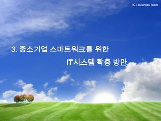 3. 중소기업 스마트워크를 위한
IT시스템 확충 방안
ICT Business Team
 