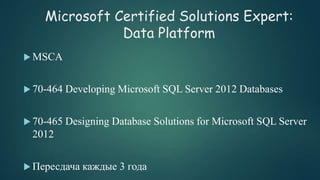 Microsoft Certified Solutions Expert:
Data Platform
 MSCA
 70-464 Developing Microsoft SQL Server 2012 Databases
 70-465 Designing Database Solutions for Microsoft SQL Server
2012
 Пересдача каждые 3 года
 