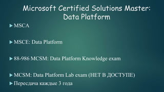 Microsoft Certified Solutions Master:
Data Platform
 MSCA
 MSCE: Data Platform
 88-986 MCSM: Data Platform Knowledge exam
 MCSM: Data Platform Lab exam (НЕТ В ДОСТУПЕ)
 Пересдача каждые 3 года
 