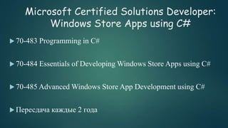 Microsoft Certified Solutions Developer:
Windows Store Apps using C#
 70-483 Programming in C#
 70-484 Essentials of Developing Windows Store Apps using C#
 70-485 Advanced Windows Store App Development using C#
 Пересдача каждые 2 года
 