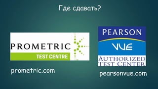 Где сдавать?
prometric.com pearsonvue.com
 