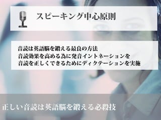 正しい音読は英語脳を鍛える必殺技
音読は英語脳を鍛える最良の方法
音読効果を高める為に発音イントネーションを
スピーキング中心原則
音読を正しくできるためにディクテーションを実施
 