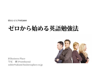 ゼロから始める英語勉強法
匠Business Place
牛尾  剛 (@sandayuu)
ushio@takumi-businessplace.co.jp
ITエンジニアのための
 