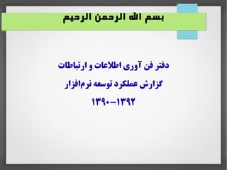 ‫الرحیم‬ ‫الرحمن‬ ‫ال‬ ‫بسم‬
‫ارتباطات‬ ‫و‬ ‫اطلاعات‬ ‫آوری‬ ‫فن‬ ‫دفتر‬
‫افزار‬‫نرم‬ ‫توسعه‬ ‫اعملکرد‬ ‫گزارش‬
۱۳۹۰-۱۳۹۲
 