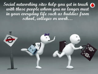 Social networking sites help you get in touch
with those people whom you no longer meet
in your everyday life such as buddies from
school, colleges or work…

 