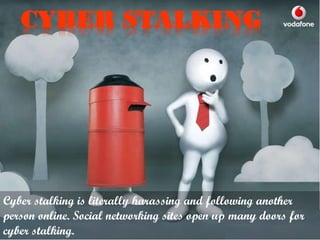CYBER STALKING

Cyber stalking is literally harassing and following another
person online. Social networking sites open up many doors for
cyber stalking.

 