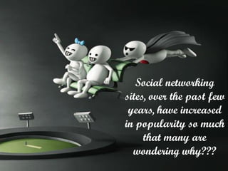 Social networking
sites, over the past few
years, have increased
in popularity so much
that many are
wondering why???

 