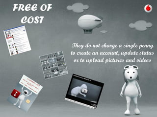 FREE OF
COST
They do not charge a single penny
to create an account, update status
or to upload pictures and videos

 