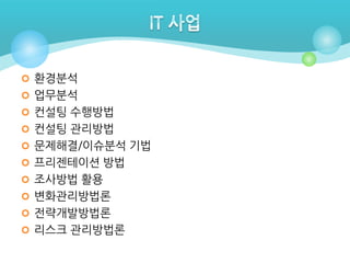  환경분석
 업무분석
 컨설팅 수행방법
 컨설팅 관리방법
 문제해결/이슈분석 기법
 프리젠테이션 방법
 조사방법 활용
 변화관리방법론
 전략개발방법론
 리스크 관리방법론

 
