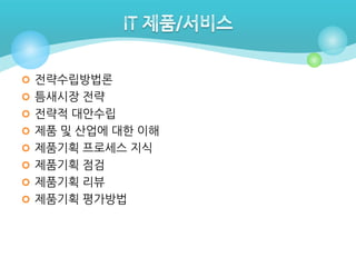  전략수립방법론
 틈새시장 전략
 전략적 대안수립
 제품 및 산업에 대한 이해
 제품기획 프로세스 지식
 제품기획 점검
 제품기획 리뷰
 제품기획 평가방법

 