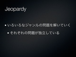 Jeopardy
いろいろなジャンルの問題を解いていく
それぞれの問題が独立している

 