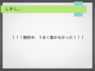 しかし...

！！！競技中、うまく動かなかった！！！

 