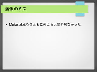 痛恨のミス

●

Metasploitをまともに使える人間が居なかった

 