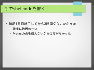 手でshellcodeを書く

●

結局1日目終了してから3時間ぐらいかかった
&ndash;

確実に敗因の一つ

&ndash;

Metasploitを使えないから仕方がなかった

 