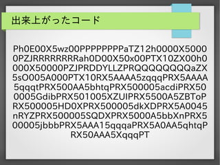 出来上がったコード
Ph0E00X5wz00PPPPPPPPaTZ12h0000X5000
0PZJRRRRRRRRah0D00X50x00PTX10ZX00h0
000X50000PZJPRDDYLLZPRQQQQQQQQaZX
5sO005A000PTX10RX5AAAA5zqqqPRX5AAAA
5qqqtPRX500AA5bhtqPRX500005acdiPRX50
0005GdibPRX501005XZUIPRX5500A5ZBToP
RX500005HD0XPRX500005dkXDPRX5A0045
nRYZPRX500005SQDXPRX5000A5bbXnPRX5
00005jbbbPRX5AAA15qqqaPRX5A0AA5qhtqP
RX50AAA5XqqqPT

 