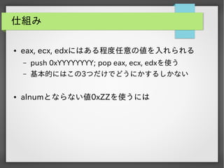 仕組み
●

eax, ecx, edxにはある程度任意の値を入れられる
&ndash;
&ndash;

●

push 0xYYYYYYYY; pop eax, ecx, edxを使う
基本的にはこの3つだけでどうにかするしかない

alnumとならない値0xZZを使うには

 