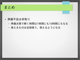 まとめ

●

準備不足は命取り
&ndash;

準備次第で解く時間は1時間にも10時間にもなる

&ndash;

使えるものは全部使う、使えるようになる

 
