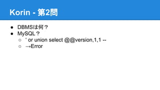 Korin - 第2問
● DBMSは何？
● MySQL？
○ &lsquo; or union select @@version,1,1 -○ &rarr;Error

 