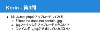 Korin - 第3問
● 試しにtest.phpをアップロードしてみる
○ 「filename does not contain .jpg」
○ jpgファイルしかアップロードできない？
○ ファイル名にjpgが含まれていればいい

 