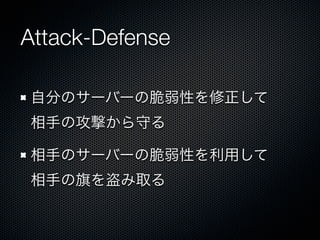 Attack-Defense
自分のサーバーの脆弱性を修正して
相手の攻撃から守る
相手のサーバーの脆弱性を利用して
相手の旗を盗み取る

 