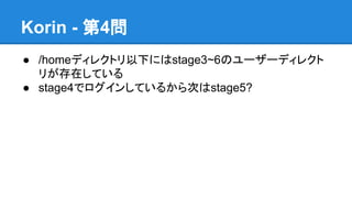 Korin - 第4問
● /homeディレクトリ以下にはstage3~6のユーザーディレクト
リが存在している
● stage4でログインしているから次はstage5?

 