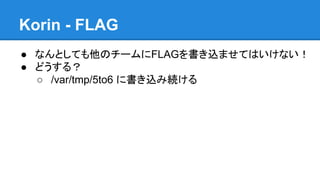 Korin - FLAG
● なんとしても他のチームにFLAGを書き込ませてはいけない！
● どうする？
○ /var/tmp/5to6 に書き込み続ける

 