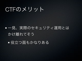 CTFのメリット
一見、実際のセキュリティ運用とは
かけ離れてそう
役立つ面もかなりある

 