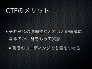 CTFのメリット
それぞれの脆弱性がどれほどの脅威に
なるのか、身をもって実感
普段のコーディングでも気をつける

 