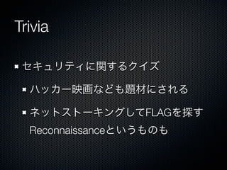 Trivia
セキュリティに関するクイズ
ハッカー映画なども題材にされる
ネットストーキングしてFLAGを探す
Reconnaissanceというものも

 